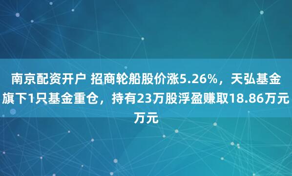 南京配资开户 招商轮船股价涨5.26%，天弘基金旗下1只基金重仓，持有23万股浮盈赚取18.86万元