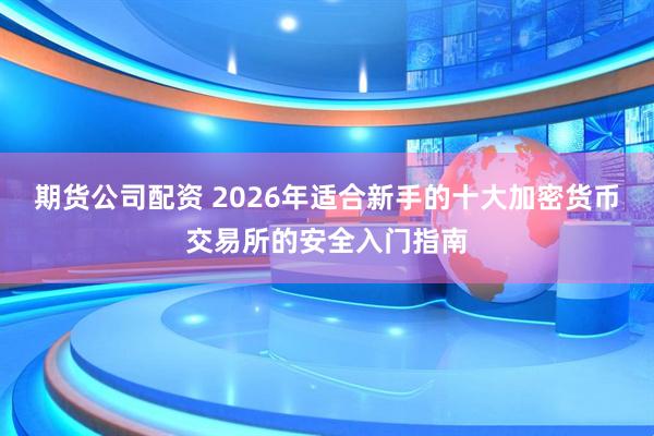 期货公司配资 2026年适合新手的十大加密货币交易所的安全入门指南