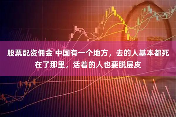 股票配资佣金 中国有一个地方，去的人基本都死在了那里，活着的人也要脱层皮