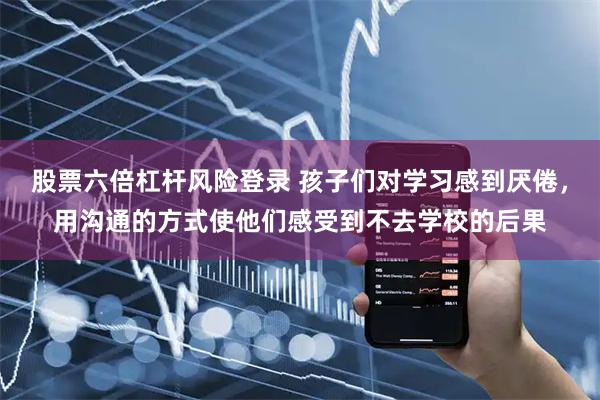股票六倍杠杆风险登录 孩子们对学习感到厌倦,用沟通的方式使他们感受到不去学校的后果