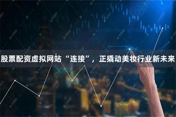 股票配资虚拟网站 “连接”，正撬动美妆行业新未来