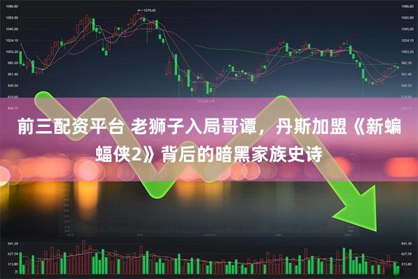 前三配资平台 老狮子入局哥谭，丹斯加盟《新蝙蝠侠2》背后的暗黑家族史诗