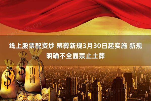 线上股票配资炒 殡葬新规3月30日起实施 新规明确不全面禁止土葬