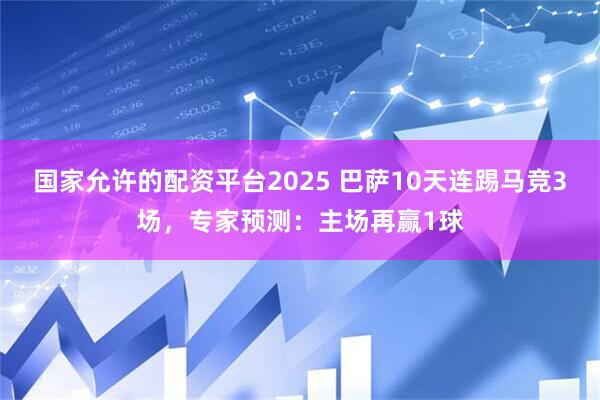 国家允许的配资平台2025 巴萨10天连踢马竞3场，专家预测：主场再赢1球