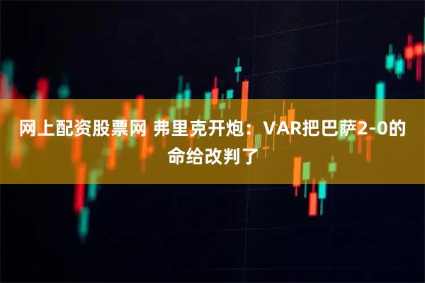 网上配资股票网 弗里克开炮：VAR把巴萨2-0的命给改判了