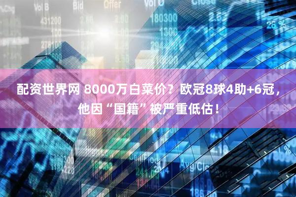 配资世界网 8000万白菜价？欧冠8球4助+6冠，他因“国籍”被严重低估！