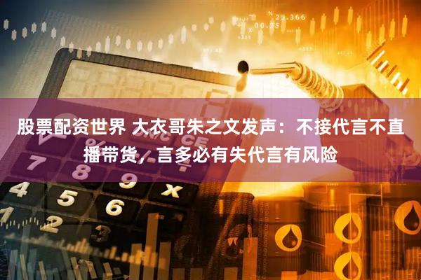 股票配资世界 大衣哥朱之文发声：不接代言不直播带货，言多必有失代言有风险