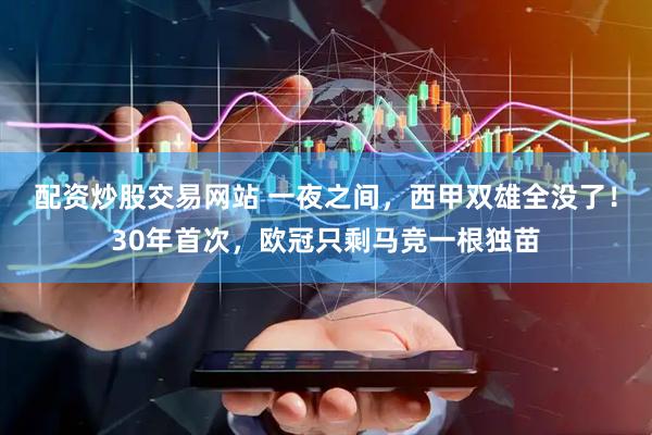 配资炒股交易网站 一夜之间，西甲双雄全没了！30年首次，欧冠只剩马竞一根独苗
