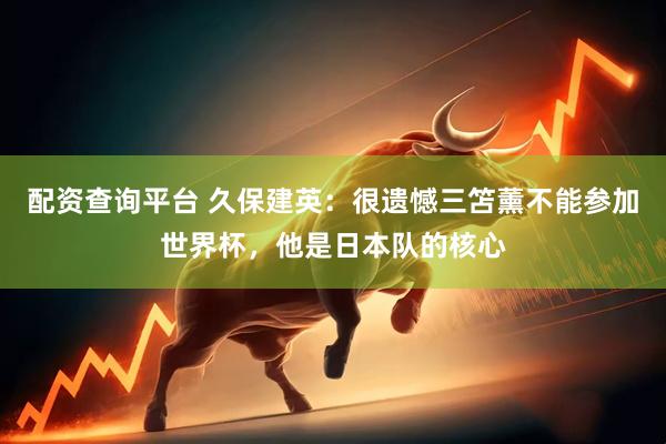 配资查询平台 久保建英：很遗憾三笘薰不能参加世界杯，他是日本队的核心