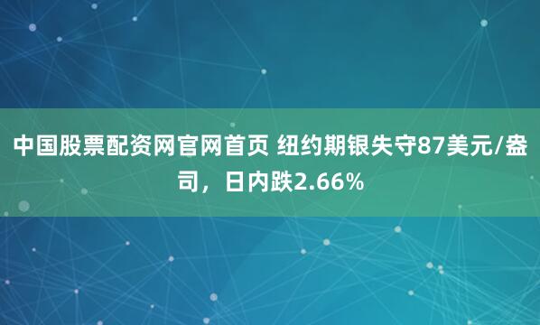 中国股票配资网官网首页 纽约期银失守87美元/盎司，日内跌2.66%