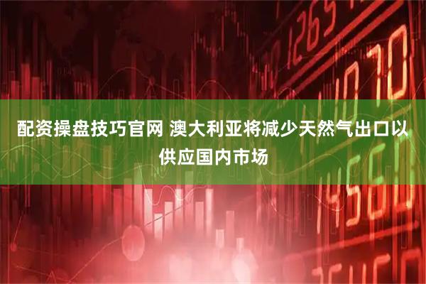 配资操盘技巧官网 澳大利亚将减少天然气出口以供应国内市场