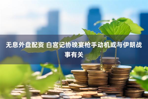 无息外盘配资 白宫记协晚宴枪手动机或与伊朗战事有关