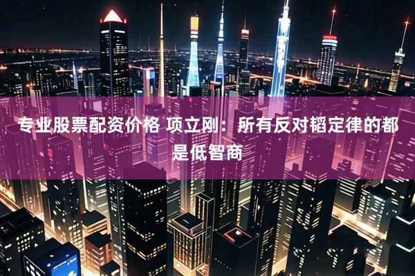 专业股票配资价格 项立刚:所有反对韬定律的都是低智商