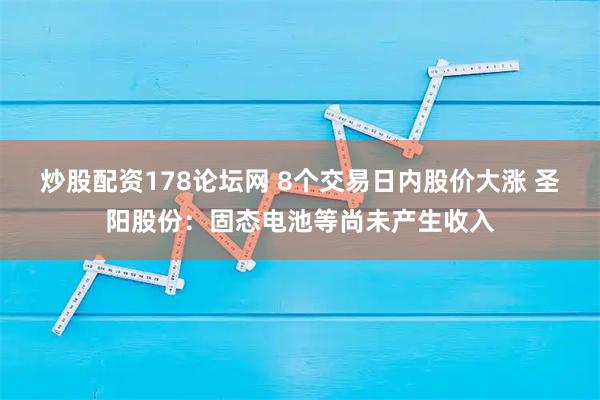 炒股配资178论坛网 8个交易日内股价大涨 圣阳股份：固态电池等尚未产生收入