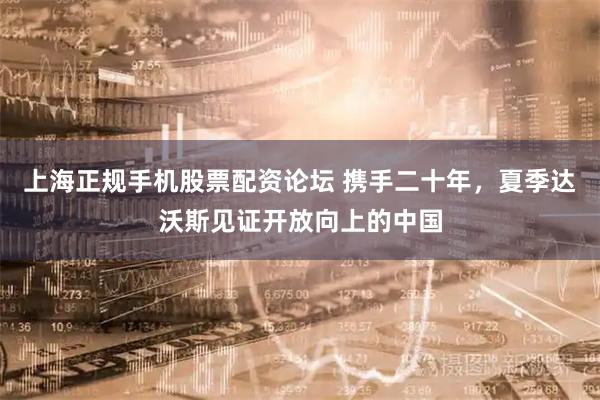 上海正规手机股票配资论坛 携手二十年，夏季达沃斯见证开放向上的中国