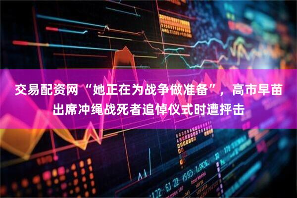 交易配资网 “她正在为战争做准备”，高市早苗出席冲绳战死者追悼仪式时遭抨击