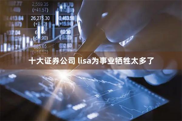 十大证券公司 lisa为事业牺牲太多了