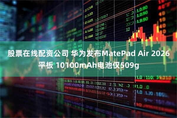 股票在线配资公司 华为发布MatePad Air 2026平板 10100mAh电池仅509g