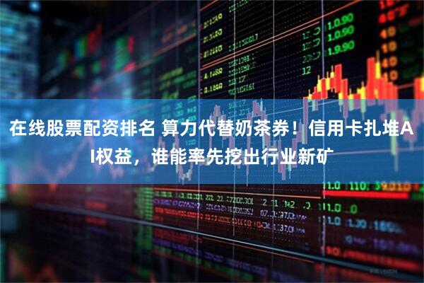 在线股票配资排名 算力代替奶茶券！信用卡扎堆AI权益，谁能率先挖出行业新矿