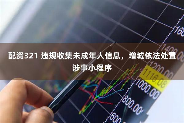 配资321 违规收集未成年人信息，增城依法处置涉事小程序
