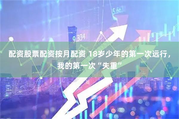 配资股票配资按月配资 18岁少年的第一次远行，我的第一次“失重”