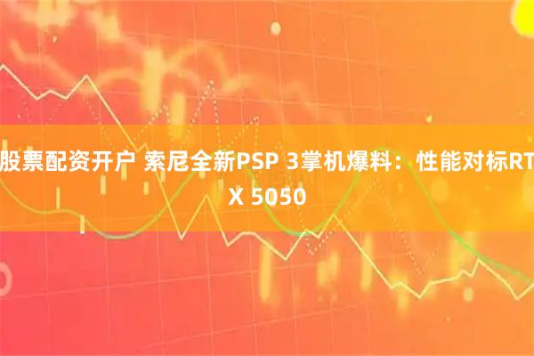 股票配资开户 索尼全新PSP 3掌机爆料：性能对标RTX 5050