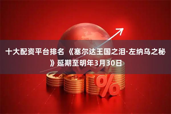 十大配资平台排名 《塞尔达王国之泪·左纳乌之秘》延期至明年3月30日